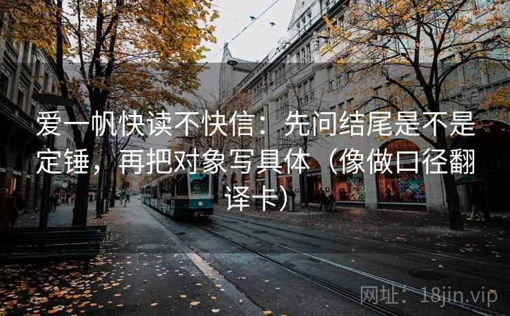 爱一帆快读不快信：先问结尾是不是定锤，再把对象写具体（像做口径翻译卡）