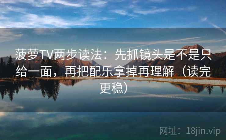 菠萝TV两步读法：先抓镜头是不是只给一面，再把配乐拿掉再理解（读完更稳）