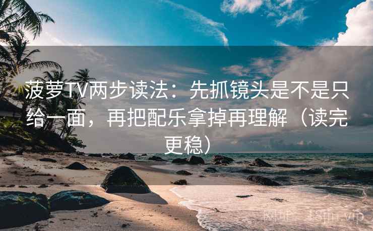 菠萝TV两步读法：先抓镜头是不是只给一面，再把配乐拿掉再理解（读完更稳）
