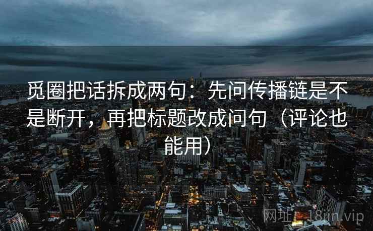 觅圈把话拆成两句：先问传播链是不是断开，再把标题改成问句（评论也能用）