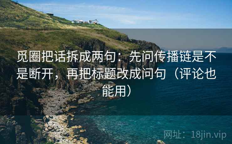 觅圈把话拆成两句:先问传播链是不是断开,再把标题改成问句(评论也能用) 觅圈把话拆成两句:先问传播链是不是断开,再把标题改成问句(评论也能用)