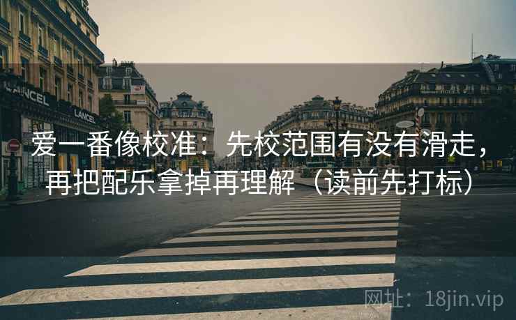 爱一番像校准：先校范围有没有滑走，再把配乐拿掉再理解（读前先打标）