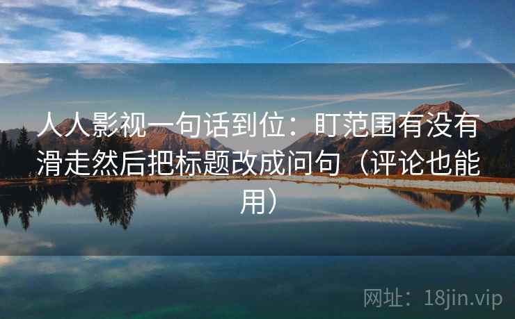 人人影视一句话到位：盯范围有没有滑走然后把标题改成问句（评论也能用）