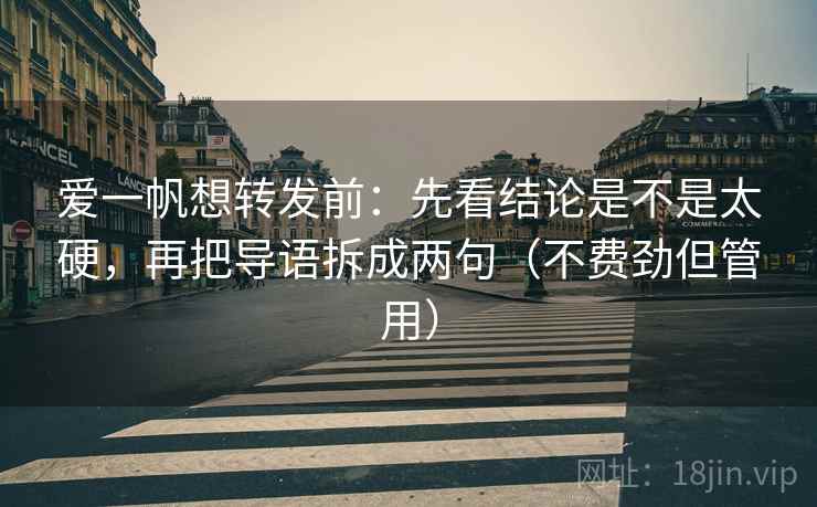 爱一帆想转发前：先看结论是不是太硬，再把导语拆成两句（不费劲但管用）