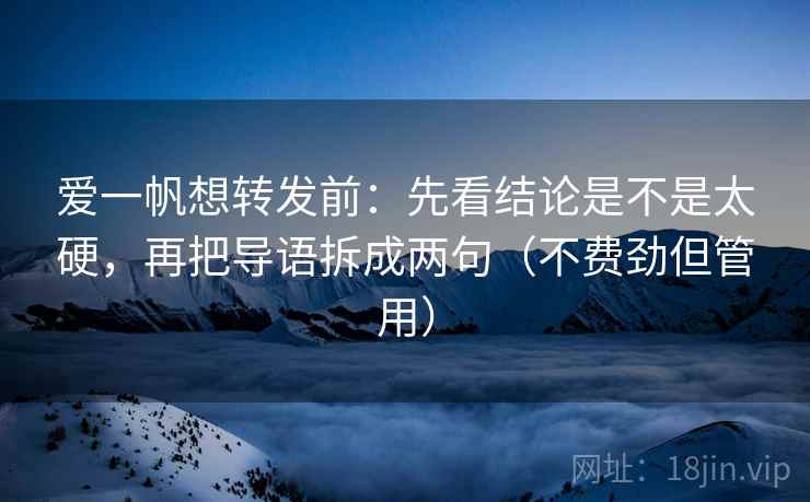爱一帆想转发前:先看结论是不是太硬,再把导语拆成两句(不费劲但管用) 爱一帆想转发前:先看结论是不是太硬,再把导语拆成两句(不费劲但管用)