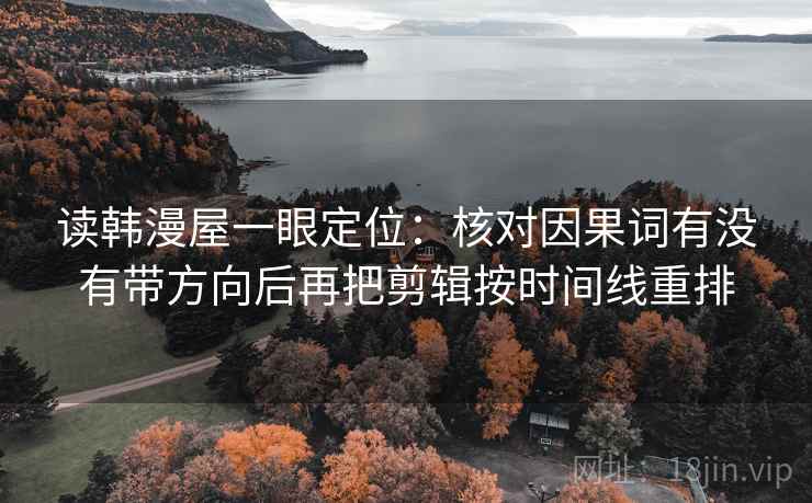 读韩漫屋一眼定位：核对因果词有没有带方向后再把剪辑按时间线重排