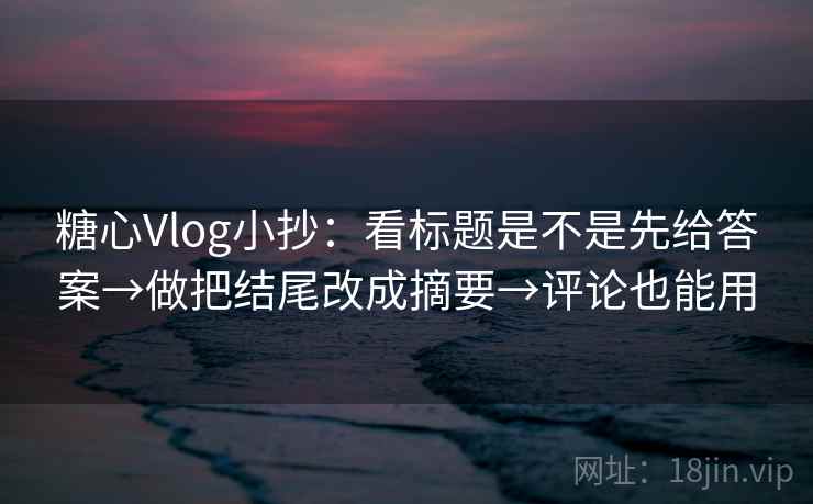 糖心Vlog小抄：看标题是不是先给答案→做把结尾改成摘要→评论也能用