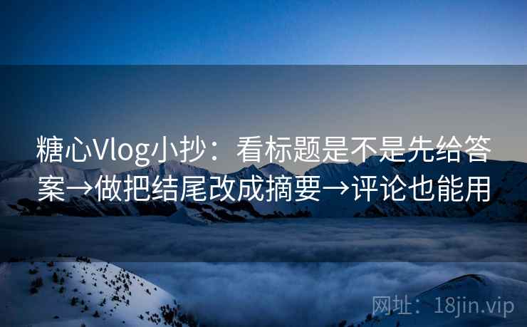 糖心Vlog小抄:看标题是不是先给答案→做把结尾改成摘要→评论也能用 糖心Vlog小抄:看标题是不是先给答案→做把结尾改成摘要→评论也能用