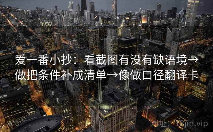 爱一番小抄:看截图有没有缺语境→做把条件补成清单→像做口径翻译卡 爱一番小抄:看截图有没有缺语境→做把条件补成清单→像做口径翻译卡