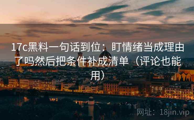 17c黑料一句话到位：盯情绪当成理由了吗然后把条件补成清单（评论也能用）