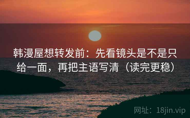 韩漫屋想转发前：先看镜头是不是只给一面，再把主语写清（读完更稳）