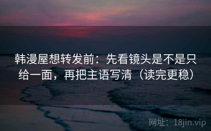 韩漫屋想转发前:先看镜头是不是只给一面,再把主语写清(读完更稳) 韩漫屋想转发前:先看镜头是不是只给一面,再把主语写清(读完更稳)