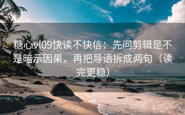 糖心vl09快读不快信：先问剪辑是不是暗示因果，再把导语拆成两句（读完更稳）