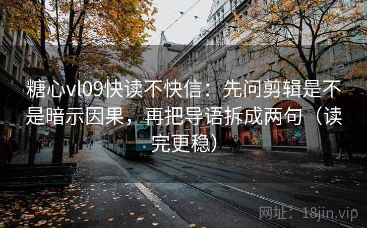 糖心vl09快读不快信：先问剪辑是不是暗示因果，再把导语拆成两句（读完更稳）