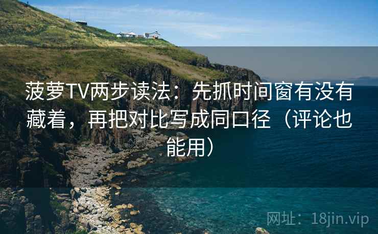 菠萝TV两步读法：先抓时间窗有没有藏着，再把对比写成同口径（评论也能用）