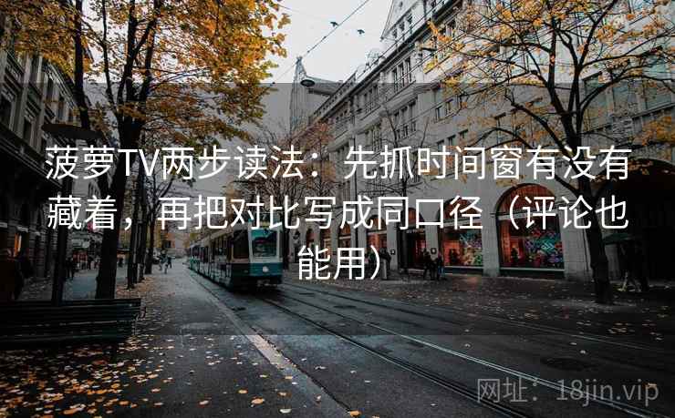 菠萝TV两步读法:先抓时间窗有没有藏着,再把对比写成同口径(评论也能用) 菠萝TV两步读法:先抓时间窗有没有藏着,再把对比写成同口径(评论也能用)