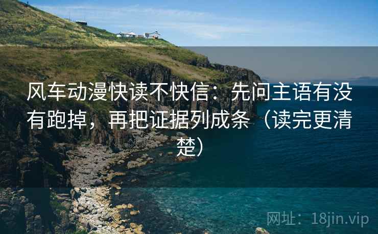 风车动漫快读不快信:先问主语有没有跑掉,再把证据列成条(读完更清楚) 风车动漫快读不快信:先问主语有没有跑掉,再把证据列成条(读完更清楚)