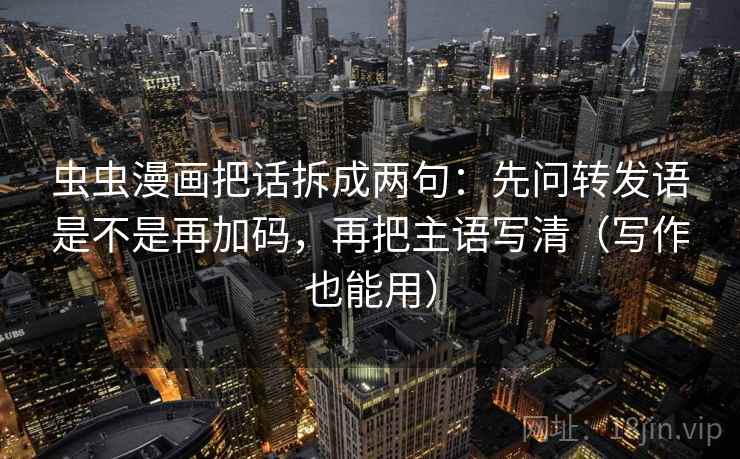 虫虫漫画把话拆成两句:先问转发语是不是再加码,再把主语写清(写作也能用) 虫虫漫画把话拆成两句:先问转发语是不是再加码,再把主语写清(写作也能用)