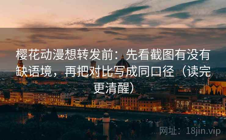 樱花动漫想转发前：先看截图有没有缺语境，再把对比写成同口径（读完更清醒）