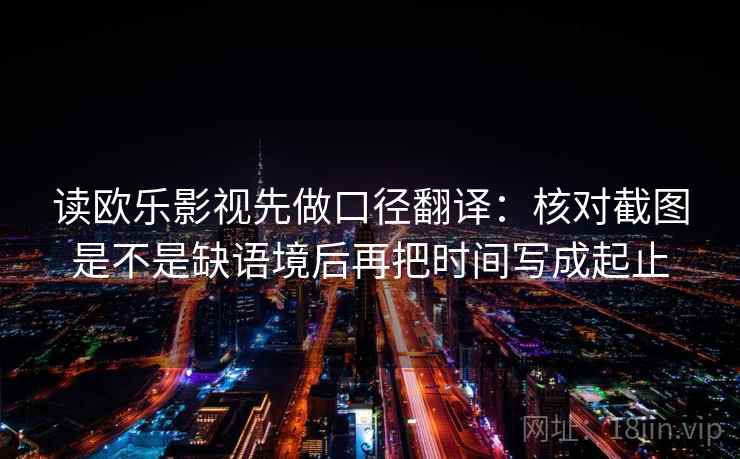 读欧乐影视先做口径翻译:核对截图是不是缺语境后再把时间写成起止 读欧乐影视先做口径翻译:核对截图是不是缺语境后再把时间写成起止