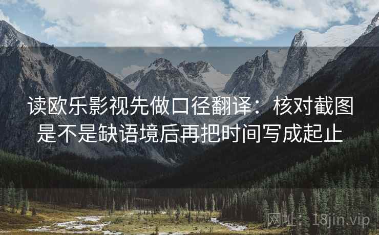 读欧乐影视先做口径翻译：核对截图是不是缺语境后再把时间写成起止