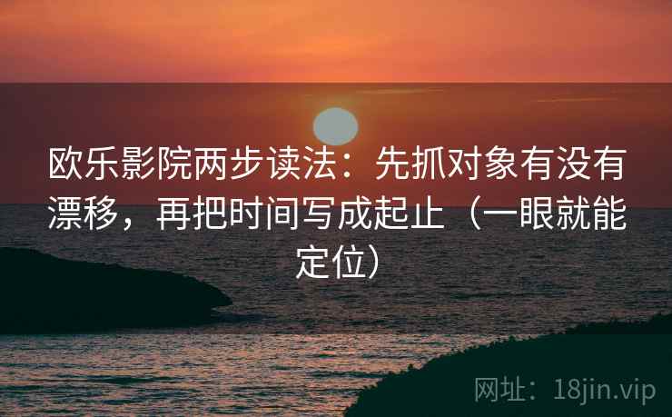 欧乐影院两步读法：先抓对象有没有漂移，再把时间写成起止（一眼就能定位）