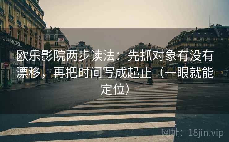 欧乐影院两步读法:先抓对象有没有漂移,再把时间写成起止(一眼就能定位) 欧乐影院两步读法:先抓对象有没有漂移,再把时间写成起止(一眼就能定位)