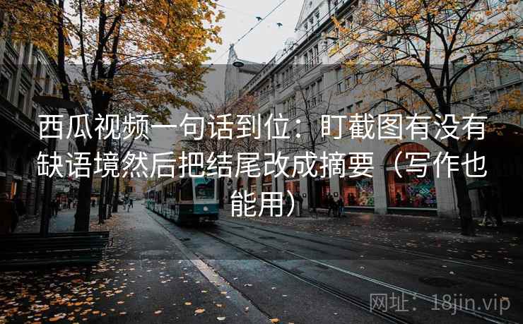 西瓜视频一句话到位:盯截图有没有缺语境然后把结尾改成摘要(写作也能用) 西瓜视频一句话到位:盯截图有没有缺语境然后把结尾改成摘要(写作也能用)