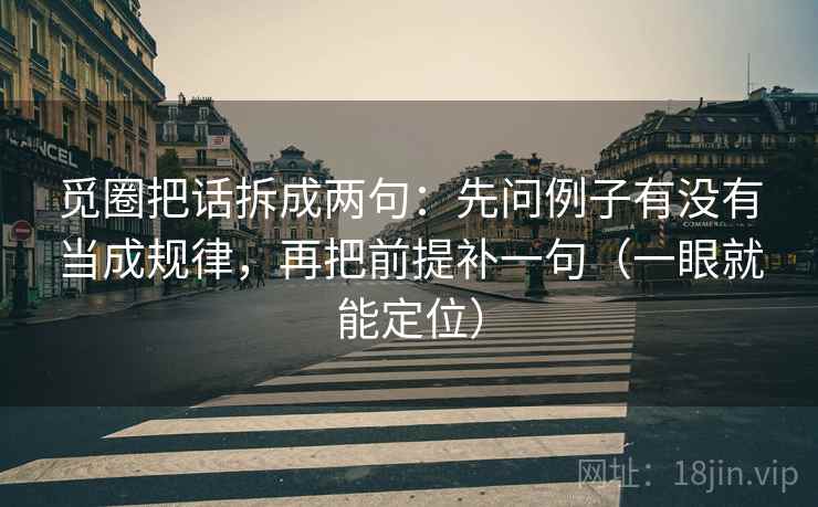 觅圈把话拆成两句:先问例子有没有当成规律,再把前提补一句(一眼就能定位) 觅圈把话拆成两句:先问例子有没有当成规律,再把前提补一句(一眼就能定位)