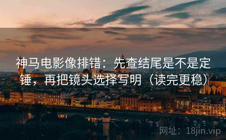 神马电影像排错:先查结尾是不是定锤,再把镜头选择写明(读完更稳) 神马电影像排错:先查结尾是不是定锤,再把镜头选择写明(读完更稳)