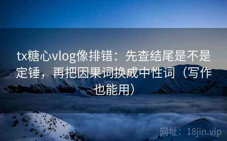 tx糖心vlog像排错：先查结尾是不是定锤，再把因果词换成中性词（写作也能用）