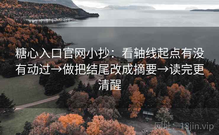 糖心入口官网小抄：看轴线起点有没有动过→做把结尾改成摘要→读完更清醒