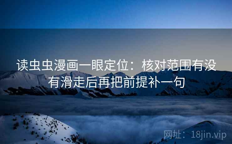读虫虫漫画一眼定位:核对范围有没有滑走后再把前提补一句 读虫虫漫画一眼定位:核对范围有没有滑走后再把前提补一句