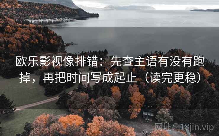 欧乐影视像排错：先查主语有没有跑掉，再把时间写成起止（读完更稳）