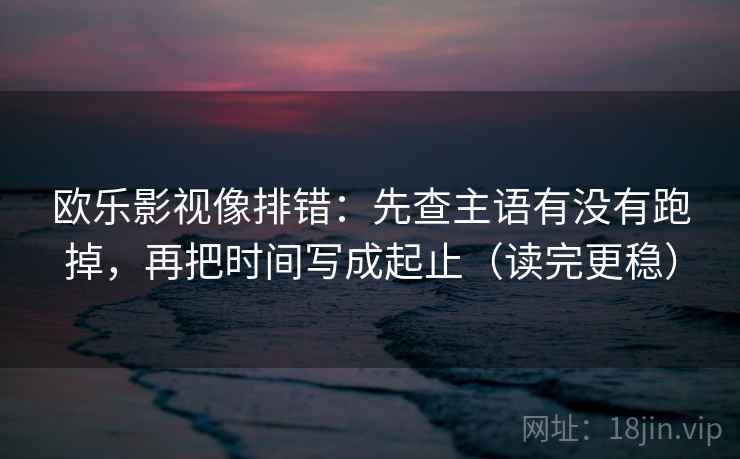 欧乐影视像排错:先查主语有没有跑掉,再把时间写成起止(读完更稳) 欧乐影视像排错:先查主语有没有跑掉,再把时间写成起止(读完更稳)
