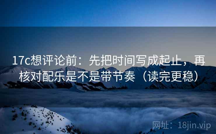 17c想评论前:先把时间写成起止,再核对配乐是不是带节奏(读完更稳) 17c想评论前:先把时间写成起止,再核对配乐是不是带节奏(读完更稳)