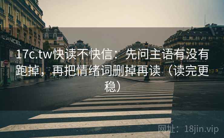 17c.tw快读不快信:先问主语有没有跑掉,再把情绪词删掉再读(读完更稳) 17c.tw快读不快信:先问主语有没有跑掉,再把情绪词删掉再读(读完更稳)