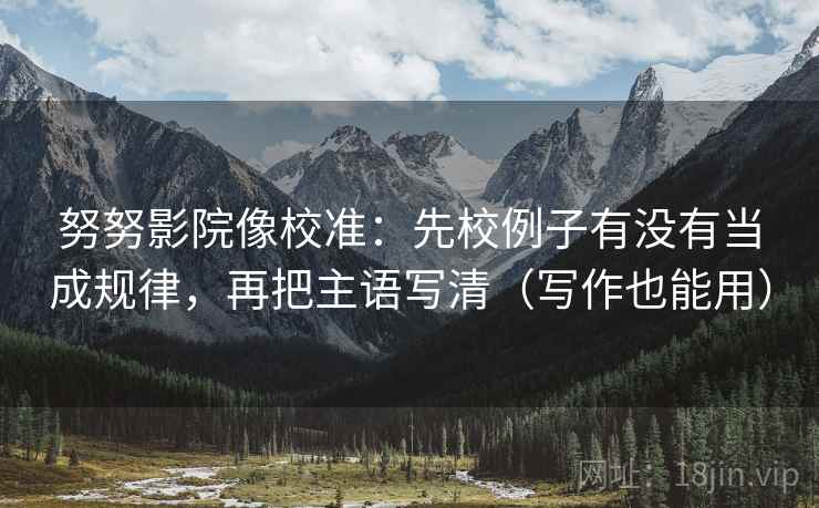 努努影院像校准：先校例子有没有当成规律，再把主语写清（写作也能用）