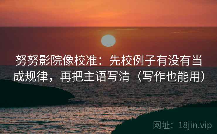 努努影院像校准:先校例子有没有当成规律,再把主语写清(写作也能用) 努努影院像校准:先校例子有没有当成规律,再把主语写清(写作也能用)