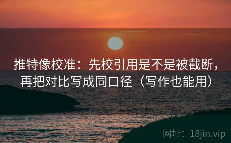 推特像校准:先校引用是不是被截断,再把对比写成同口径(写作也能用) 推特像校准:先校引用是不是被截断,再把对比写成同口径(写作也能用)