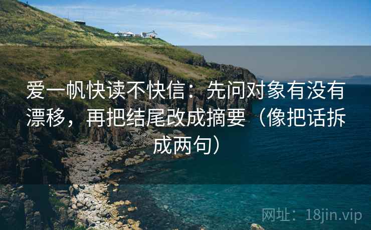 爱一帆快读不快信：先问对象有没有漂移，再把结尾改成摘要（像把话拆成两句）