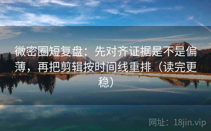 微密圈短复盘：先对齐证据是不是偏薄，再把剪辑按时间线重排（读完更稳）