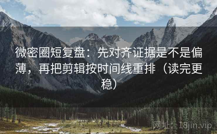 微密圈短复盘：先对齐证据是不是偏薄，再把剪辑按时间线重排（读完更稳）
