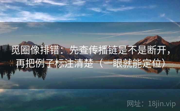觅圈像排错：先查传播链是不是断开，再把例子标注清楚（一眼就能定位）