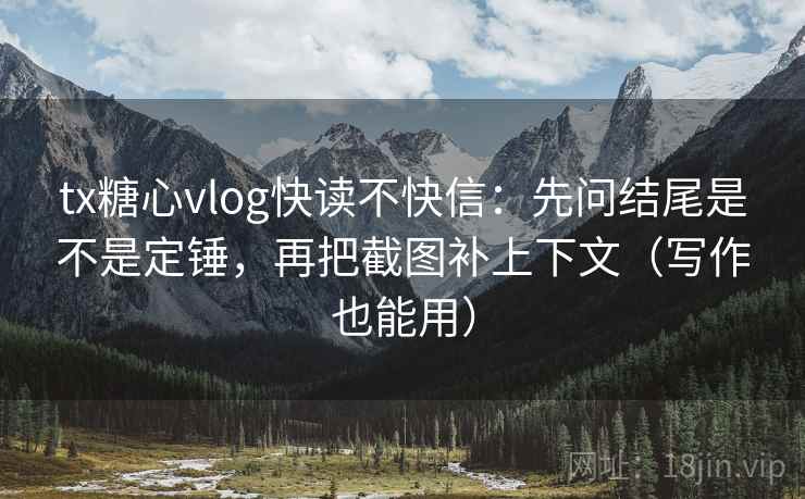 tx糖心vlog快读不快信：先问结尾是不是定锤，再把截图补上下文（写作也能用）