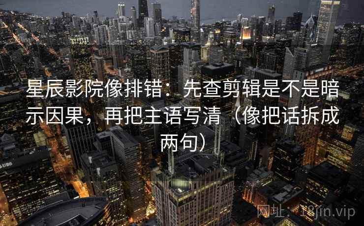 星辰影院像排错：先查剪辑是不是暗示因果，再把主语写清（像把话拆成两句）