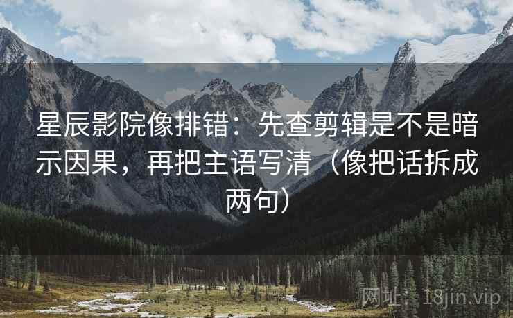 星辰影院像排错:先查剪辑是不是暗示因果,再把主语写清(像把话拆成两句) 星辰影院像排错:先查剪辑是不是暗示因果,再把主语写清(像把话拆成两句)