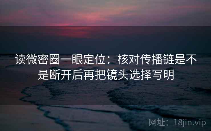 读微密圈一眼定位:核对传播链是不是断开后再把镜头选择写明 读微密圈一眼定位:核对传播链是不是断开后再把镜头选择写明
