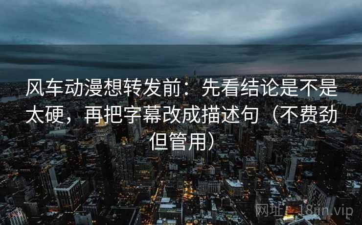 风车动漫想转发前：先看结论是不是太硬，再把字幕改成描述句（不费劲但管用）