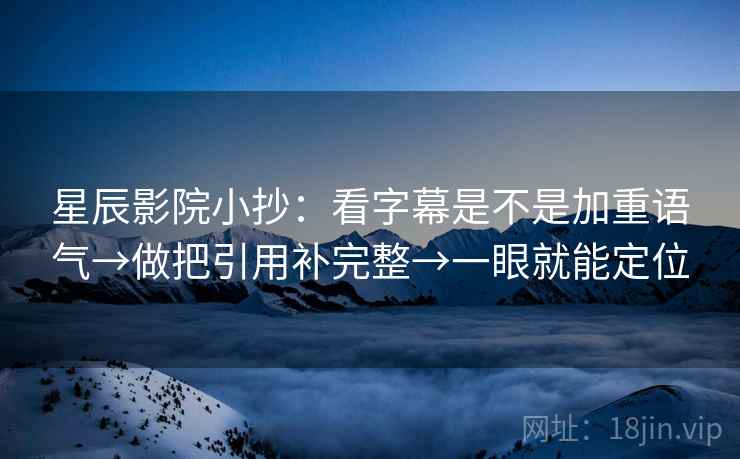 星辰影院小抄:看字幕是不是加重语气→做把引用补完整→一眼就能定位 星辰影院小抄:看字幕是不是加重语气→做把引用补完整→一眼就能定位